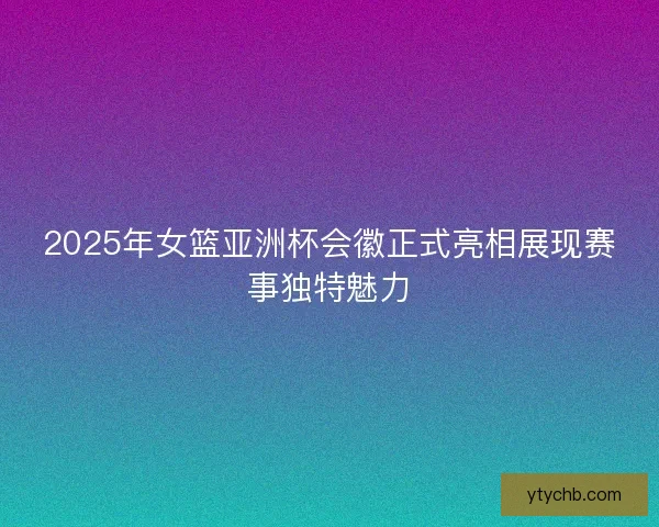 2025年女篮亚洲杯会徽正式亮相展现赛事独特魅力