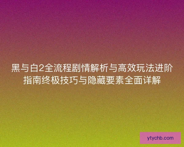 黑与白2全流程剧情解析与高效玩法进阶指南终极技巧与隐藏要素全面详解