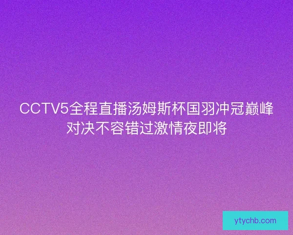 CCTV5全程直播汤姆斯杯国羽冲冠巅峰对决不容错过激情夜即将