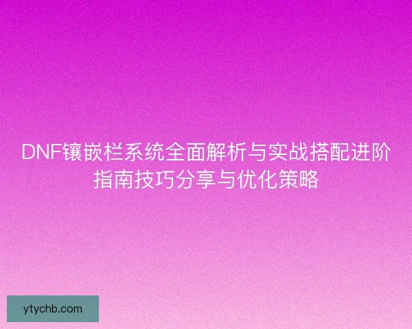 DNF镶嵌栏系统全面解析与实战搭配进阶指南技巧分享与优化策略
